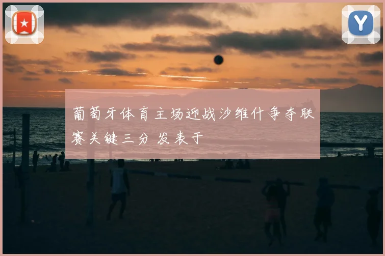 葡萄牙体育主场迎战沙维什争夺联赛关键三分 发表于