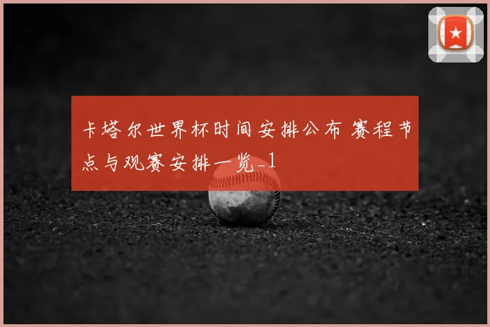 卡塔尔世界杯时间安排公布 赛程节点与观赛安排一览_1