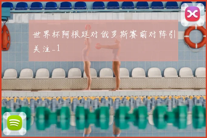 世界杯阿根廷对俄罗斯赛前对阵引关注_1