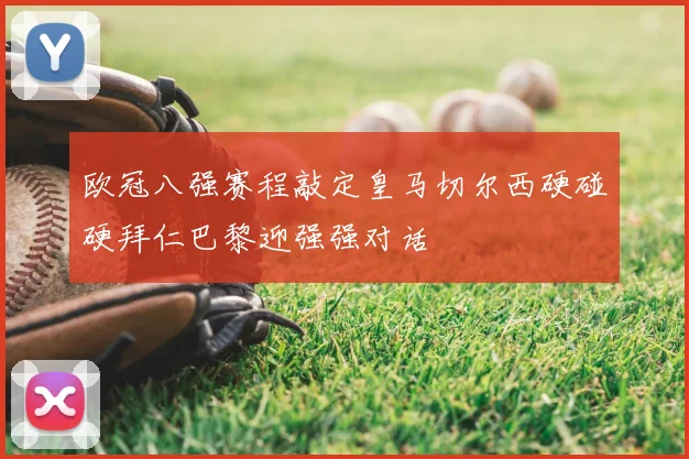 欧冠八强赛程敲定皇马切尔西硬碰硬拜仁巴黎迎强强对话