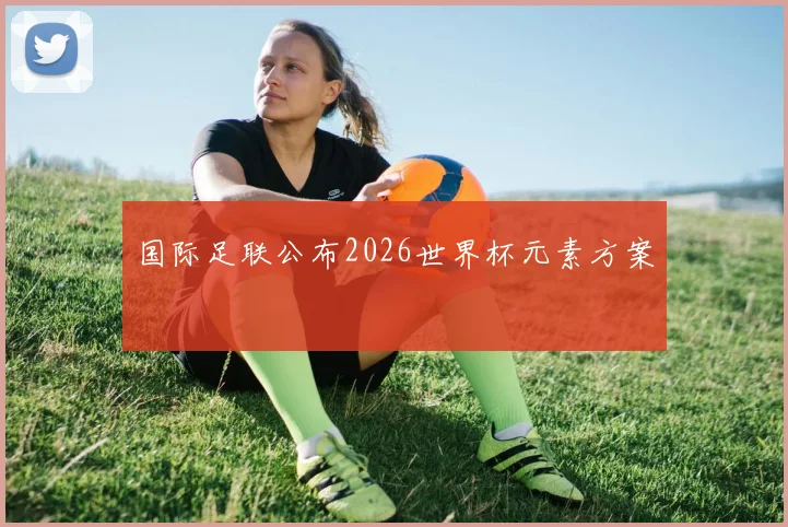 国际足联公布2026世界杯元素方案