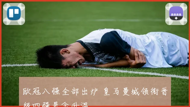 欧冠八强全部出炉 皇马曼城领衔晋级四强悬念升温
