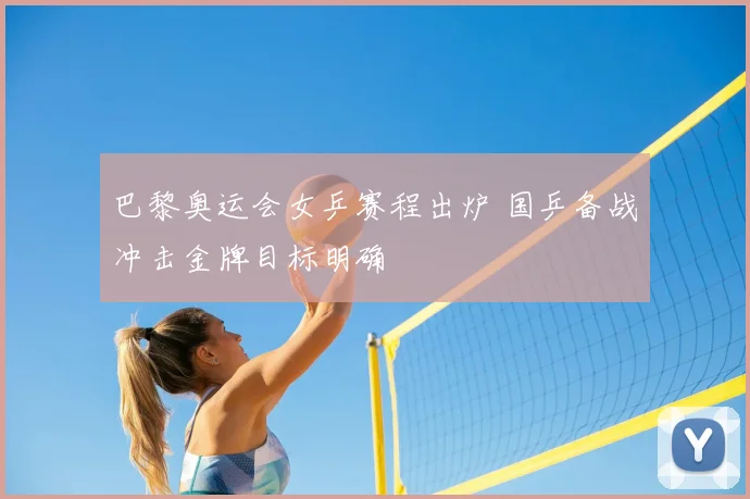 巴黎奥运会女乒赛程出炉 国乒备战冲击金牌目标明确