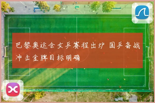 巴黎奥运会女乒赛程出炉 国乒备战冲击金牌目标明确