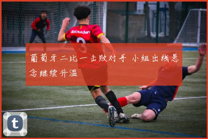 葡萄牙二比一击败对手 小组出线悬念继续升温