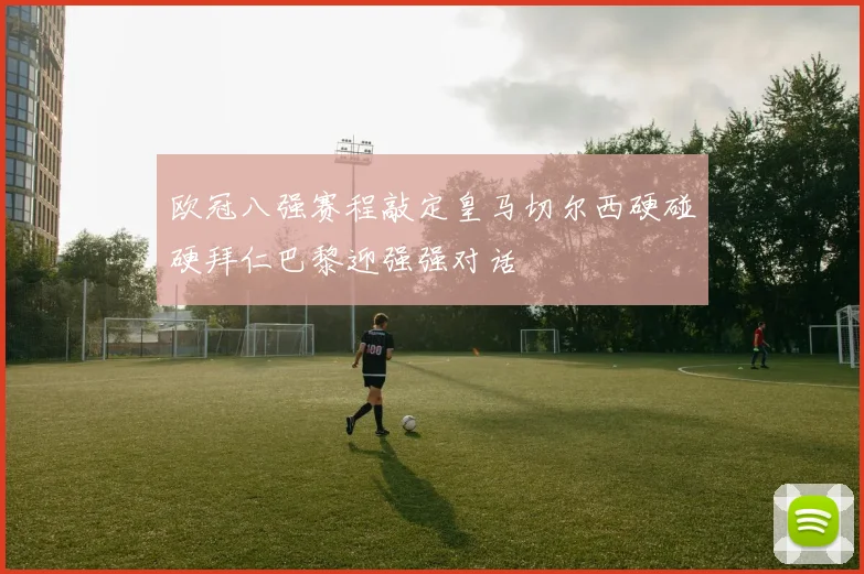 欧冠八强赛程敲定皇马切尔西硬碰硬拜仁巴黎迎强强对话
