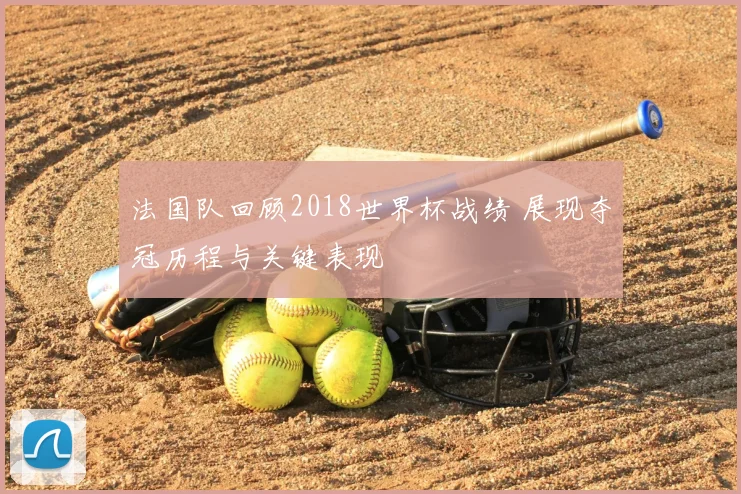 法国队回顾2018世界杯战绩 展现夺冠历程与关键表现