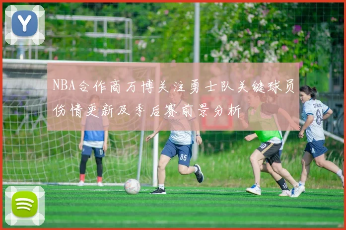 NBA合作商万博关注勇士队关键球员伤情更新及季后赛前景分析