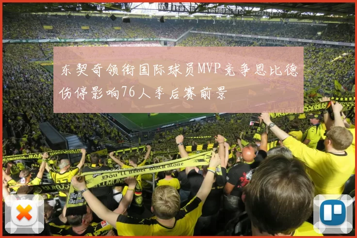 东契奇领衔国际球员MVP竞争恩比德伤停影响76人季后赛前景
