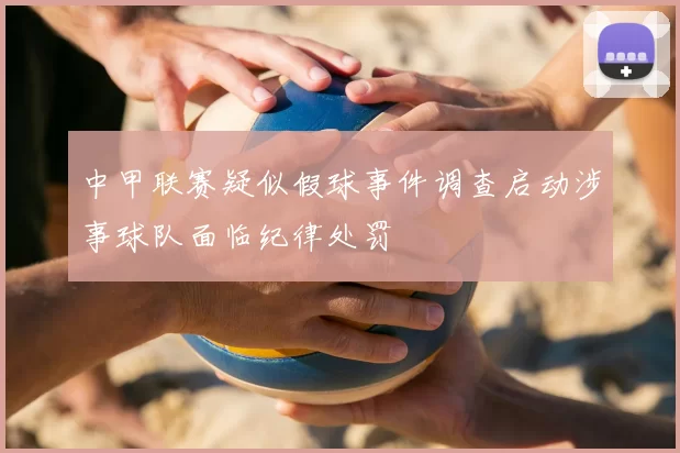 中甲联赛疑似假球事件调查启动涉事球队面临纪律处罚