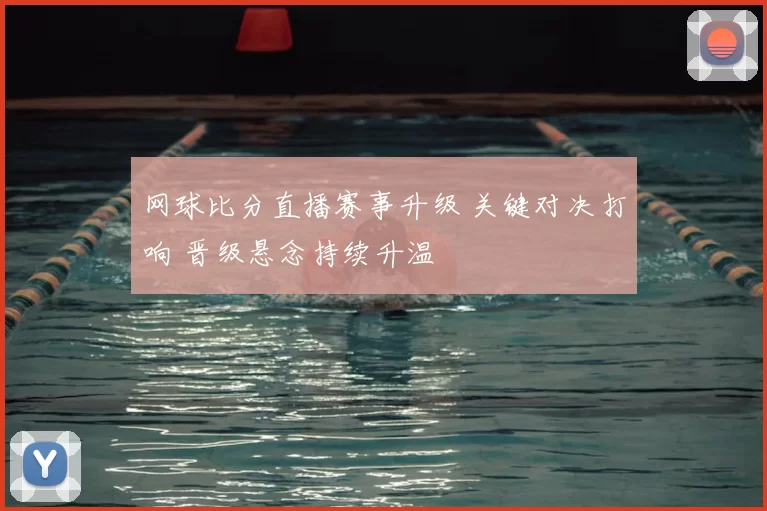 网球比分直播赛事升级 关键对决打响 晋级悬念持续升温