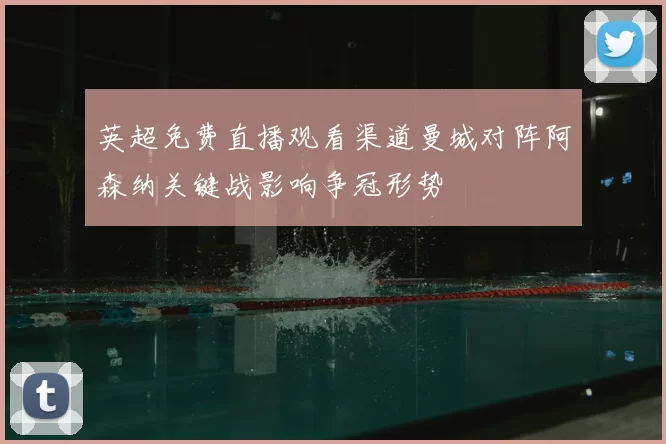 英超免费直播观看渠道曼城对阵阿森纳关键战影响争冠形势