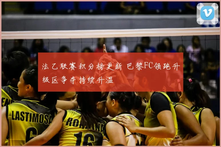 法乙联赛积分榜更新 巴黎FC领跑升级区争夺持续升温