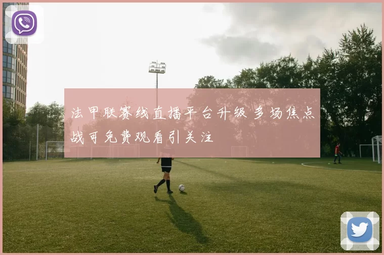 法甲联赛线直播平台升级 多场焦点战可免费观看引关注