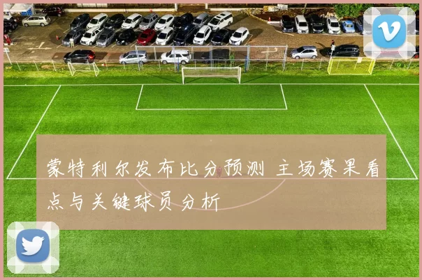 蒙特利尔发布比分预测 主场赛果看点与关键球员分析