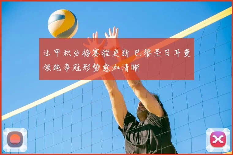 法甲积分榜赛程更新 巴黎圣日耳曼领跑争冠形势愈加清晰