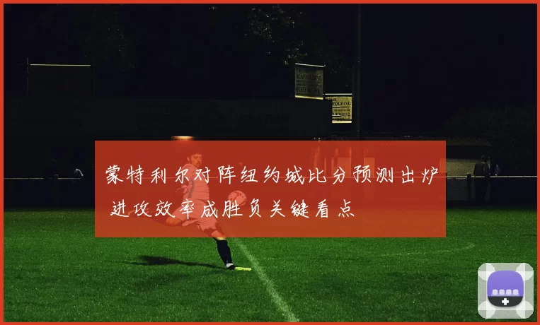 蒙特利尔对阵纽约城比分预测出炉 进攻效率成胜负关键看点