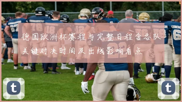 德国欧洲杯赛程与完整日程含各队关键对决时间及出线影响看点