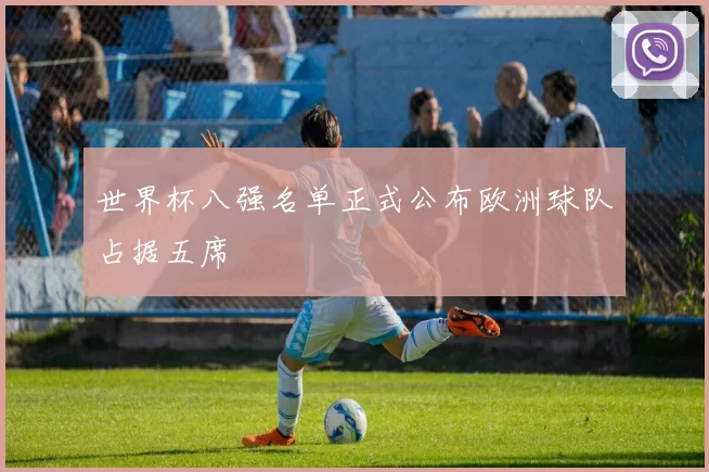 世界杯八强名单正式公布欧洲球队占据五席