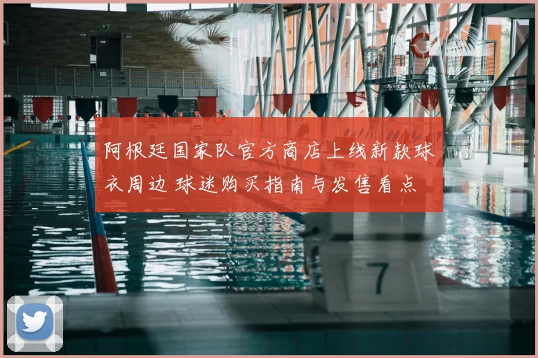 阿根廷国家队官方商店上线新款球衣周边 球迷购买指南与发售看点