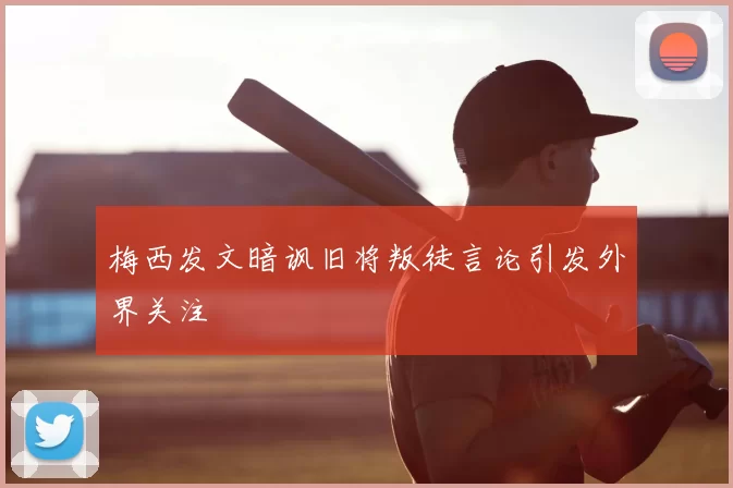 梅西发文暗讽旧将叛徒言论引发外界关注