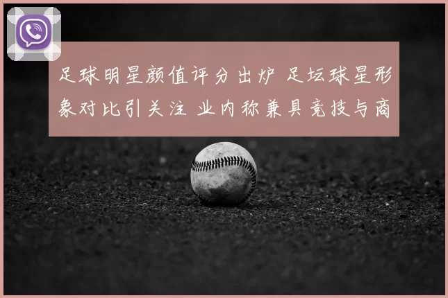 足球明星颜值评分出炉 足坛球星形象对比引关注 业内称兼具竞技与商业价值
