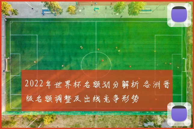 2022年世界杯名额划分解析 各洲晋级名额调整及出线竞争形势