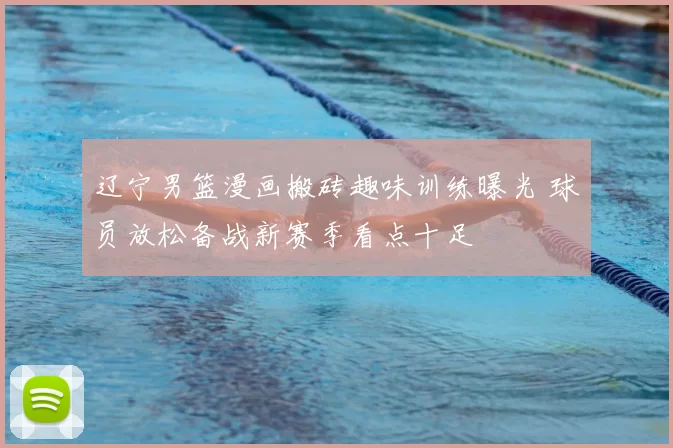 辽宁男篮漫画搬砖趣味训练曝光 球员放松备战新赛季看点十足