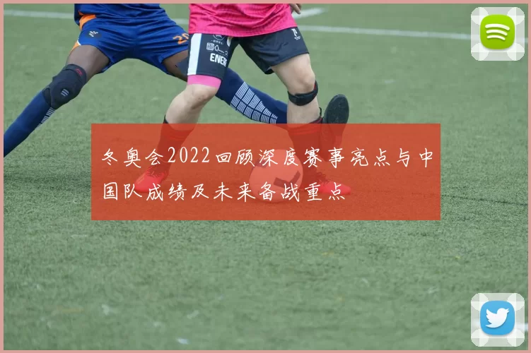 冬奥会2022回顾深度赛事亮点与中国队成绩及未来备战重点