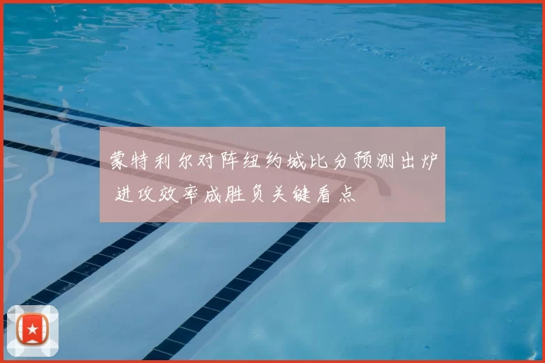 蒙特利尔对阵纽约城比分预测出炉 进攻效率成胜负关键看点