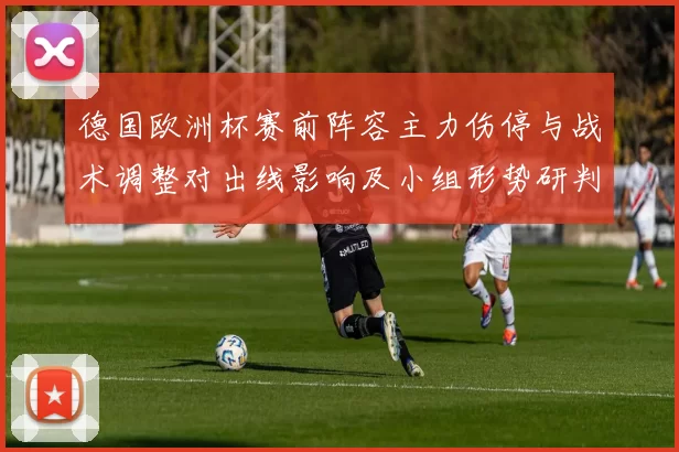 德国欧洲杯赛前阵容主力伤停与战术调整对出线影响及小组形势研判