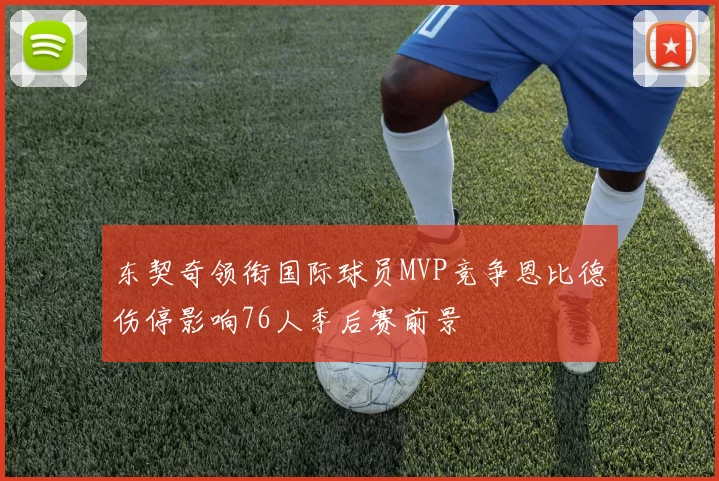 东契奇领衔国际球员MVP竞争恩比德伤停影响76人季后赛前景