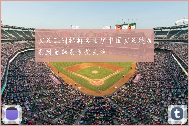 女足亚洲杯排名出炉中国女足稳居前列晋级前景受关注