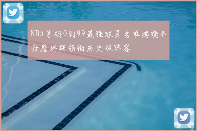 NBA号码0到99最强球员名单揭晓乔丹詹姆斯领衔历史级阵容