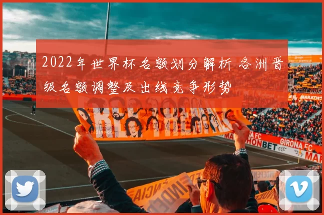 2022年世界杯名额划分解析 各洲晋级名额调整及出线竞争形势