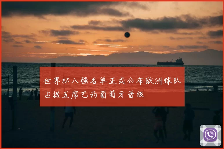 世界杯八强名单正式公布欧洲球队占据五席巴西葡萄牙晋级