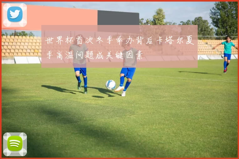 世界杯首次冬季举办背后卡塔尔夏季高温问题成关键因素