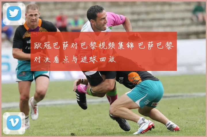 欧冠巴萨对巴黎视频集锦 巴萨巴黎对决看点与进球回放