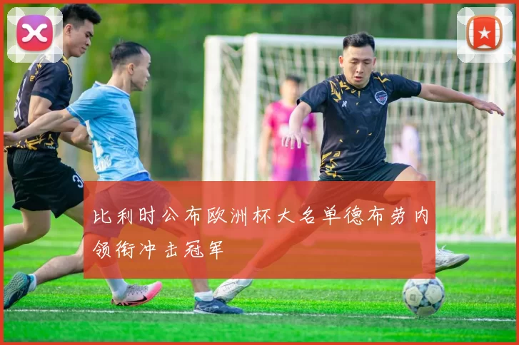 比利时公布欧洲杯大名单德布劳内领衔冲击冠军
