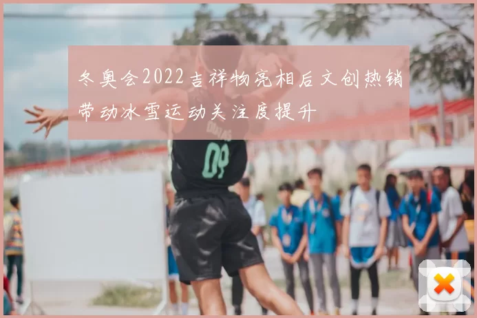 冬奥会2022吉祥物亮相后文创热销带动冰雪运动关注度提升