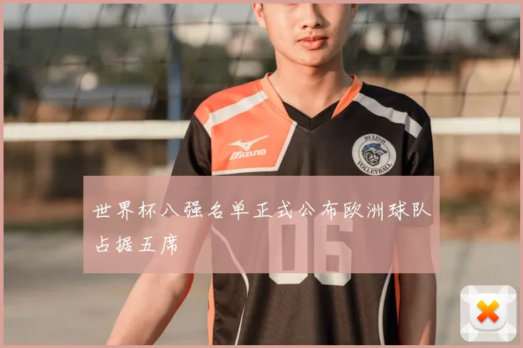 世界杯八强名单正式公布欧洲球队占据五席
