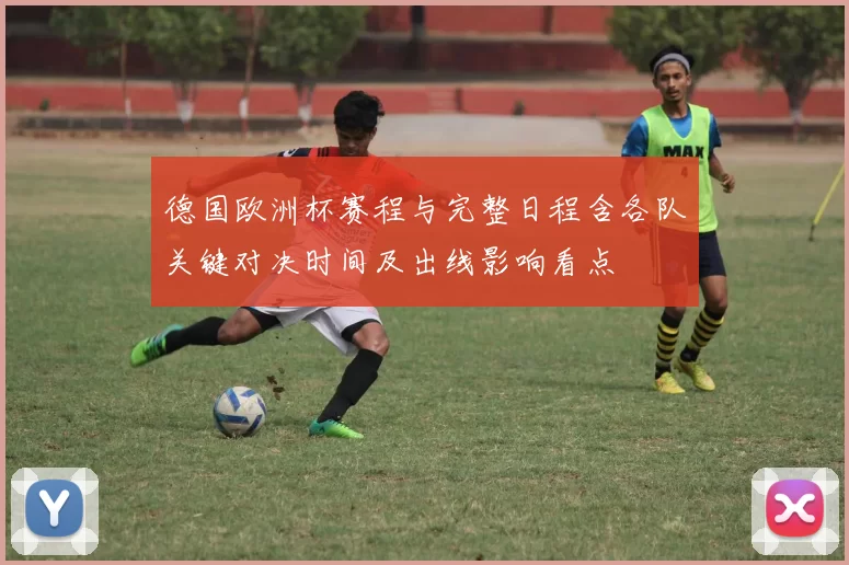 德国欧洲杯赛程与完整日程含各队关键对决时间及出线影响看点