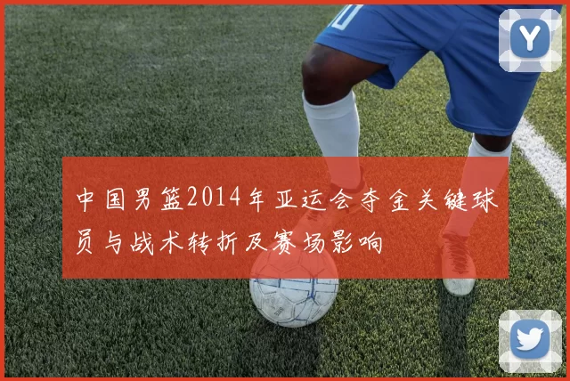 中国男篮2014年亚运会夺金关键球员与战术转折及赛场影响