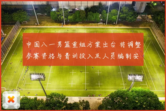 中国八一男篮重组方案出台 将调整参赛资格与青训投入及人员编制安排