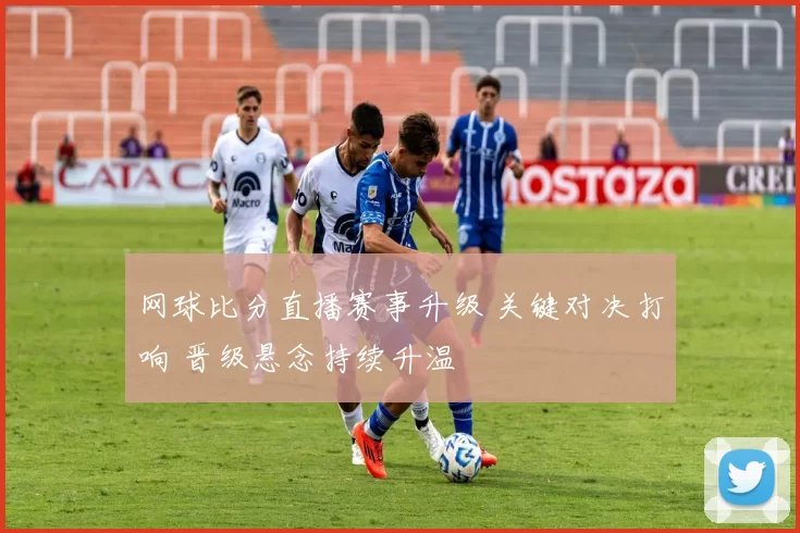 网球比分直播赛事升级 关键对决打响 晋级悬念持续升温