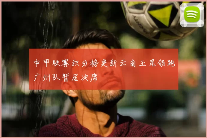 中甲联赛积分榜更新云南玉昆领跑广州队暂居次席