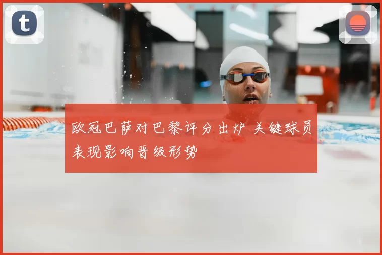 欧冠巴萨对巴黎评分出炉 关键球员表现影响晋级形势