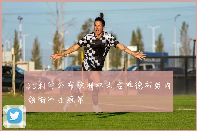 比利时公布欧洲杯大名单德布劳内领衔冲击冠军