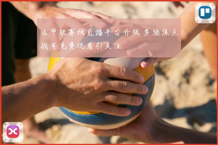 法甲联赛线直播平台升级 多场焦点战可免费观看引关注