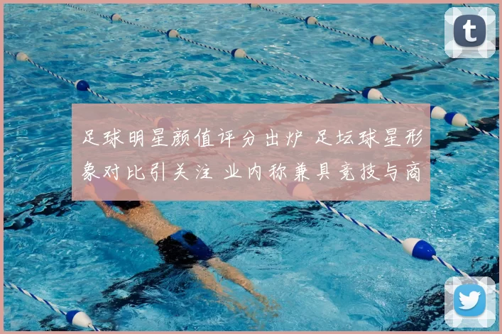 足球明星颜值评分出炉 足坛球星形象对比引关注 业内称兼具竞技与商业价值